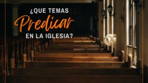 ¿Qué temas predicar en la Iglesia?