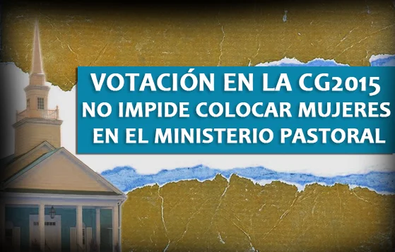 Votación en la CG2015 no Impide colocar Mujeres en el Ministerio Pastoral