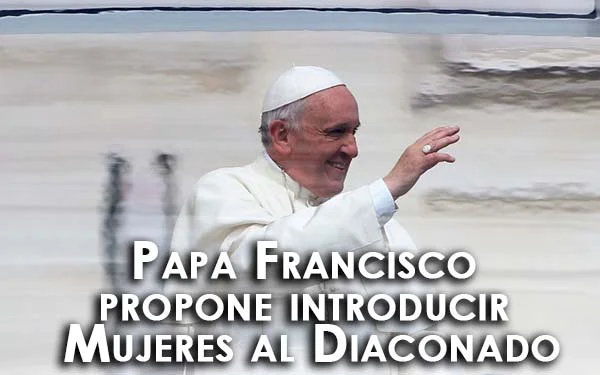 Papa Francisco propone introducir Mujeres al Diaconado