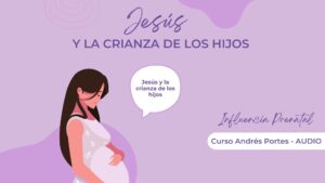 Jesús y la Crianza de los Hijos – Influencia Prenatal – Curso Andrés Portes