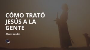 Cómo trató Jesús a la gente – Morris Venden